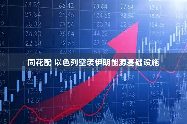 同花配 以色列空袭伊朗能源基础设施