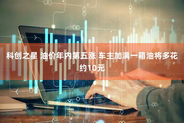 科创之星 油价年内第五涨 车主加满一箱油将多花约10元
