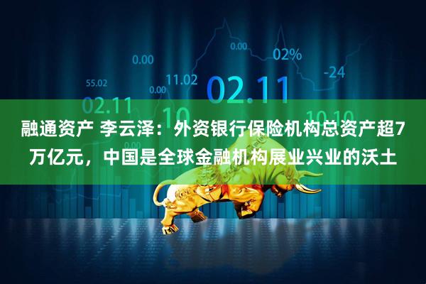 融通资产 李云泽：外资银行保险机构总资产超7万亿元，中国是全球金融机构展业兴业的沃土
