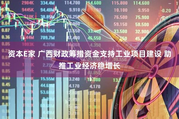 资本E家 广西财政筹措资金支持工业项目建设 助推工业经济稳增长