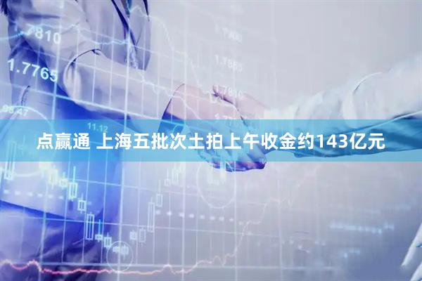 点赢通 上海五批次土拍上午收金约143亿元