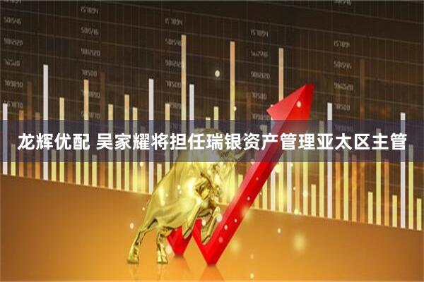 龙辉优配 吴家耀将担任瑞银资产管理亚太区主管