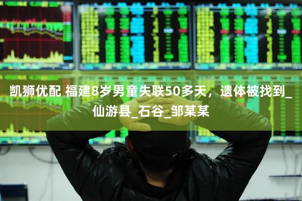 凯狮优配 福建8岁男童失联50多天，遗体被找到_仙游县_石谷_邹某某