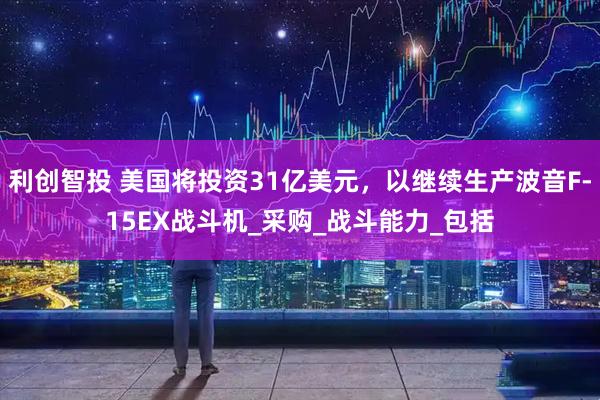 利创智投 美国将投资31亿美元，以继续生产波音F-15EX战斗机_采购_战斗能力_包括
