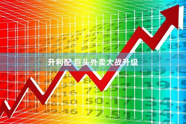 升利配 巨头外卖大战升级