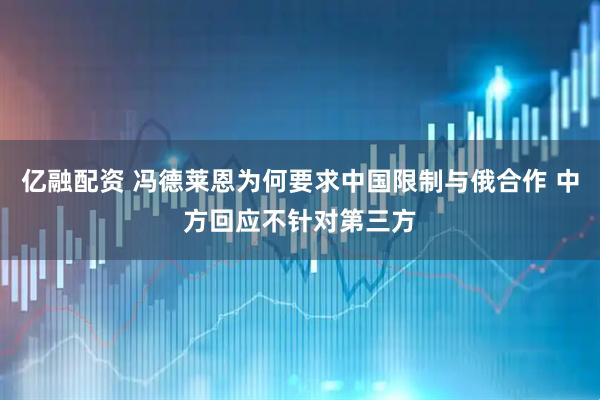 亿融配资 冯德莱恩为何要求中国限制与俄合作 中方回应不针对第三方