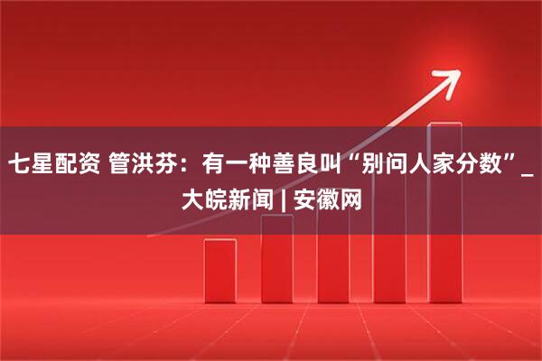 七星配资 管洪芬：有一种善良叫“别问人家分数”_大皖新闻 | 安徽网