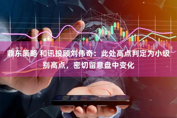 鼎东策略 和讯投顾刘伟奇：此处高点判定为小级别高点，密切留意盘中变化