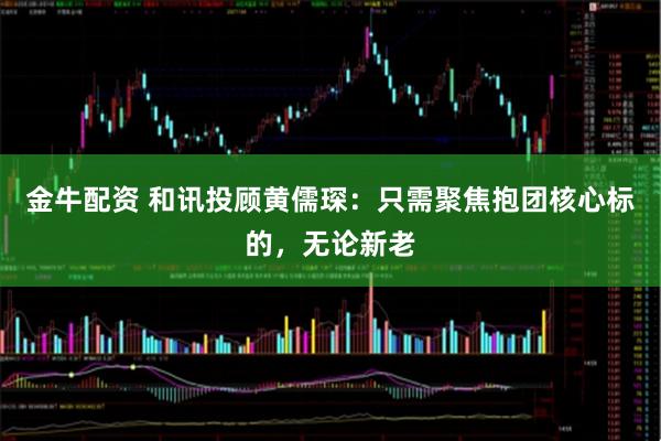 金牛配资 和讯投顾黄儒琛：只需聚焦抱团核心标的，无论新老