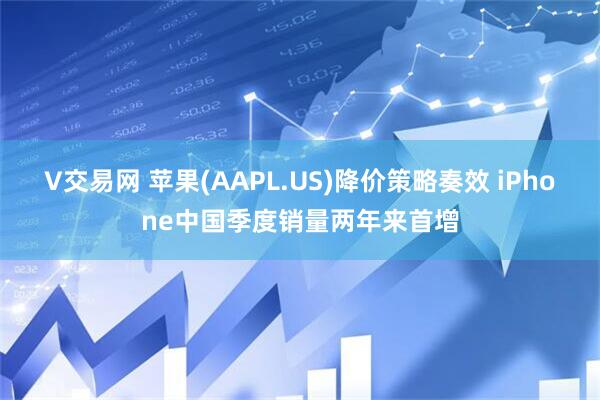 V交易网 苹果(AAPL.US)降价策略奏效 iPhone中国季度销量两年来首增