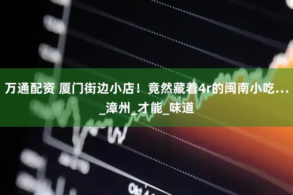 万通配资 厦门街边小店！竟然藏着4r的闽南小吃…_漳州_才能_味道