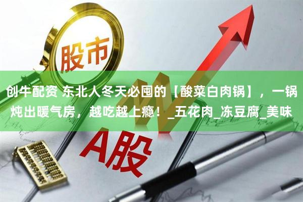 创牛配资 东北人冬天必囤的【酸菜白肉锅】，一锅炖出暖气房，越吃越上瘾！_五花肉_冻豆腐_美味