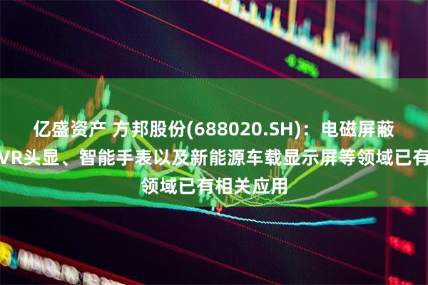 亿盛资产 方邦股份(688020.SH)：电磁屏蔽膜在AR/VR头显、智能手表以及新能源车载显示屏等领域已有相关应用