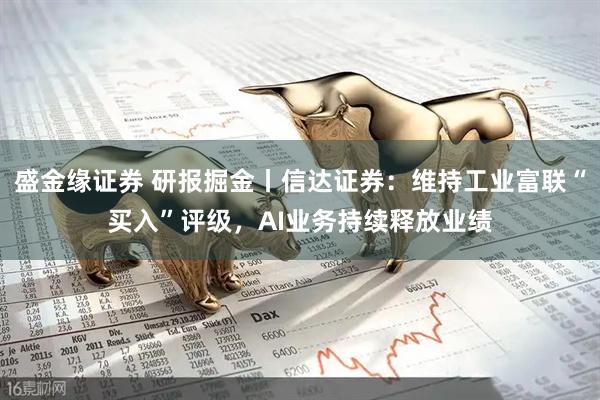 盛金缘证券 研报掘金丨信达证券：维持工业富联“买入”评级，AI业务持续释放业绩