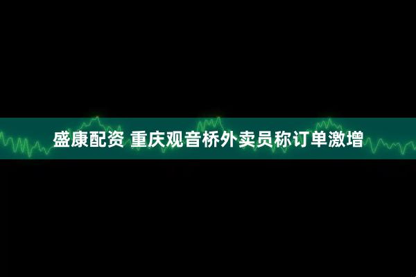 盛康配资 重庆观音桥外卖员称订单激增