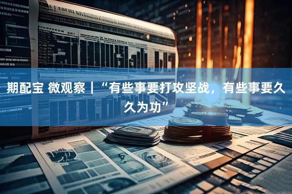 期配宝 微观察｜“有些事要打攻坚战，有些事要久久为功”