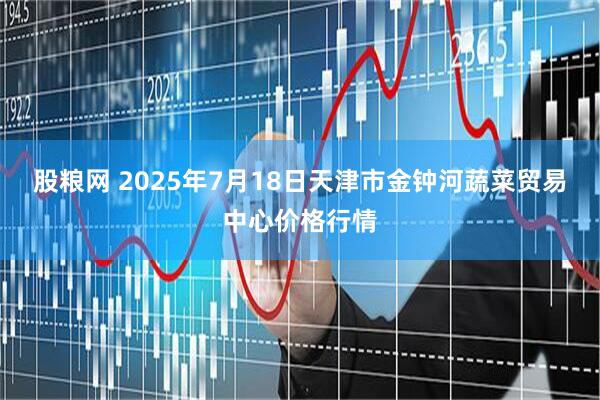 股粮网 2025年7月18日天津市金钟河蔬菜贸易中心价格行情