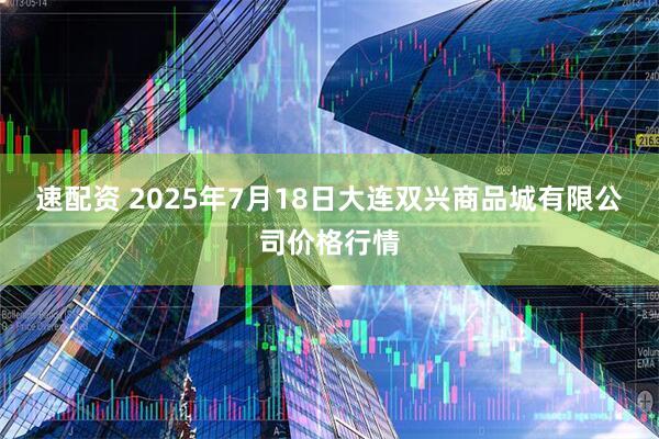 速配资 2025年7月18日大连双兴商品城有限公司价格行情