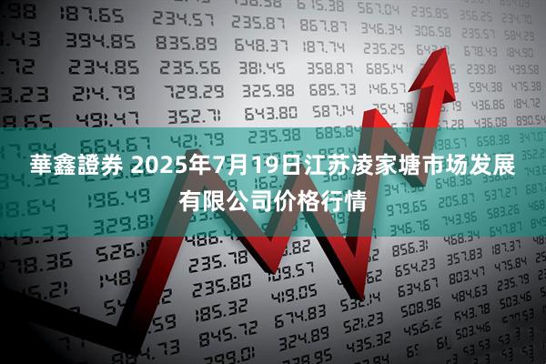 華鑫證券 2025年7月19日江苏凌家塘市场发展有限公司价格行情
