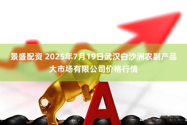 景盛配资 2025年7月19日武汉白沙洲农副产品大市场有限公司价格行情