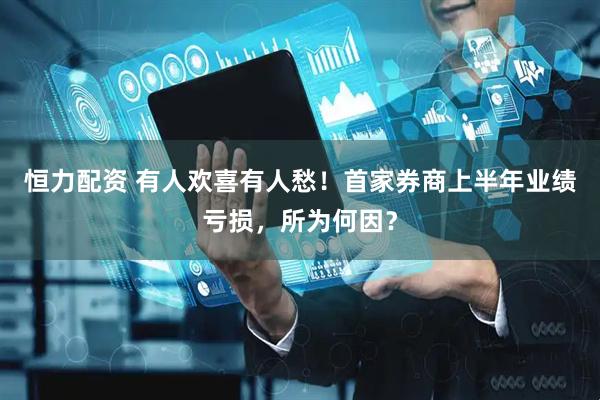 恒力配资 有人欢喜有人愁！首家券商上半年业绩亏损，所为何因？