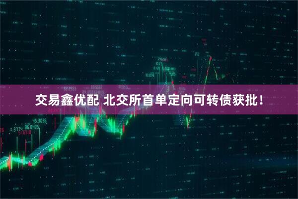 交易鑫优配 北交所首单定向可转债获批！