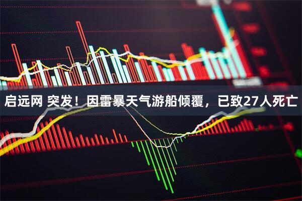 启远网 突发！因雷暴天气游船倾覆，已致27人死亡