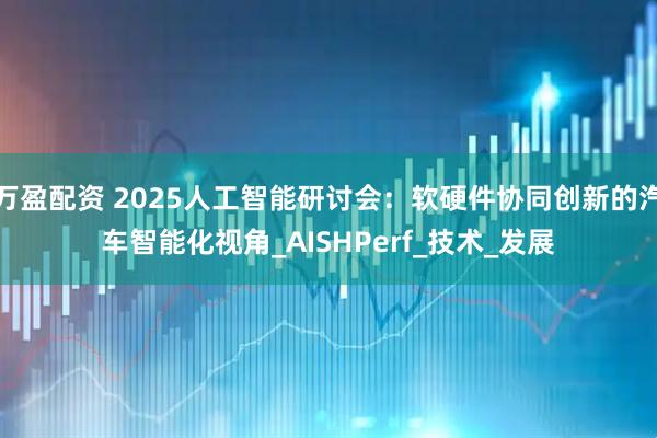 万盈配资 2025人工智能研讨会：软硬件协同创新的汽车智能化视角_AISHPerf_技术_发展
