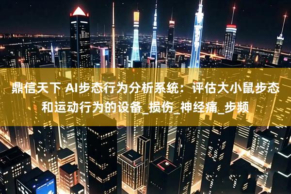 鼎信天下 AI步态行为分析系统：评估大小鼠步态和运动行为的设备_损伤_神经痛_步频