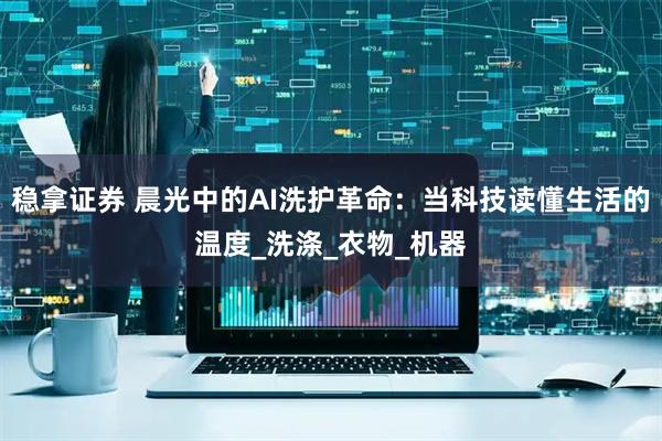 稳拿证券 晨光中的AI洗护革命：当科技读懂生活的温度_洗涤_衣物_机器