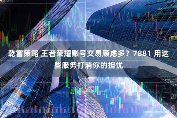 乾富策略 王者荣耀账号交易顾虑多？7881 用这些服务打消你的担忧
