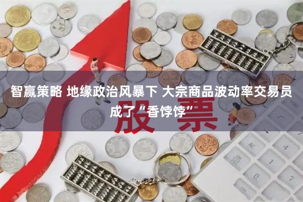 智赢策略 地缘政治风暴下 大宗商品波动率交易员成了“香饽饽”