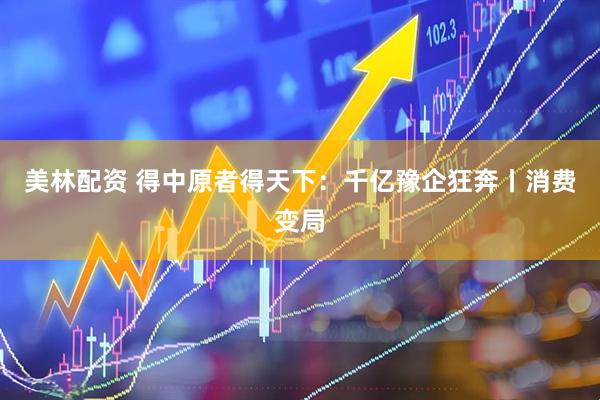 美林配资 得中原者得天下：千亿豫企狂奔丨消费变局