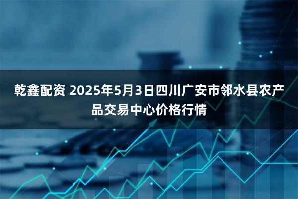 乾鑫配资 2025年5月3日四川广安市邻水县农产品交易中心价格行情