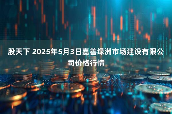股天下 2025年5月3日嘉善绿洲市场建设有限公司价格行情