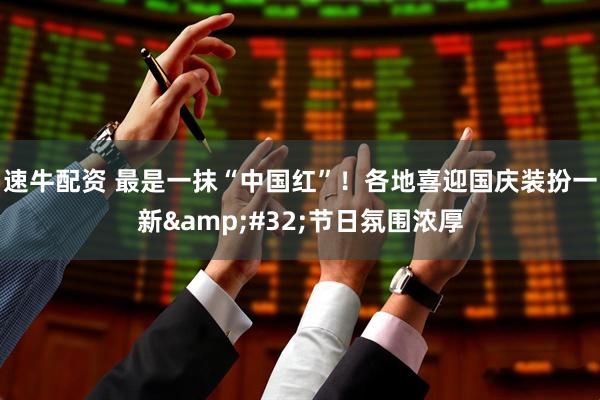 速牛配资 最是一抹“中国红”！各地喜迎国庆装扮一新&#32;节日氛围浓厚