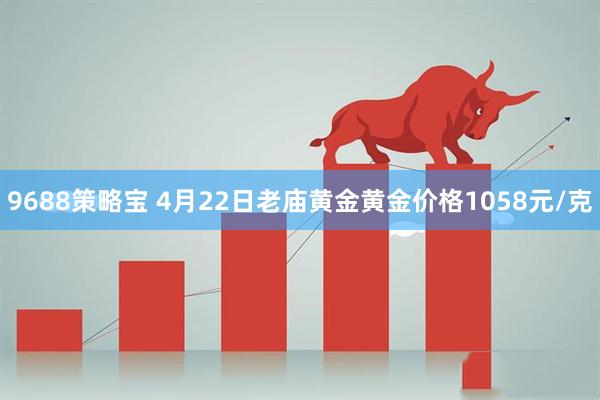 9688策略宝 4月22日老庙黄金黄金价格1058元/克