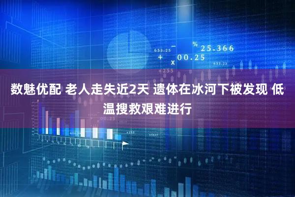 数魅优配 老人走失近2天 遗体在冰河下被发现 低温搜救艰难进行