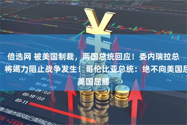 倍选网 被美国制裁，两国总统回应！委内瑞拉总统：将竭力阻止战争发生！哥伦比亚总统：绝不向美国屈膝