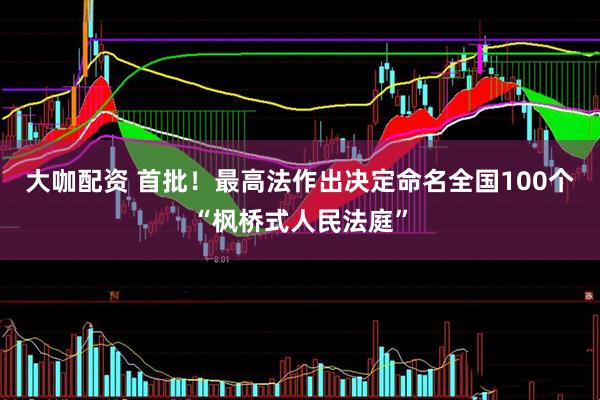 大咖配资 首批！最高法作出决定命名全国100个“枫桥式人民法庭”