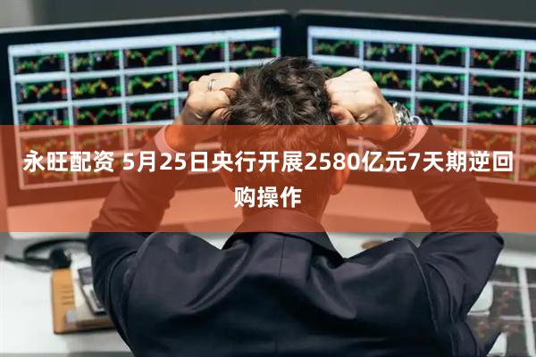 永旺配资 5月25日央行开展2580亿元7天期逆回购操作