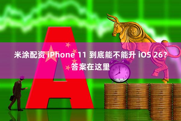 米涂配资 iPhone 11 到底能不能升 iOS 26？答案在这里
